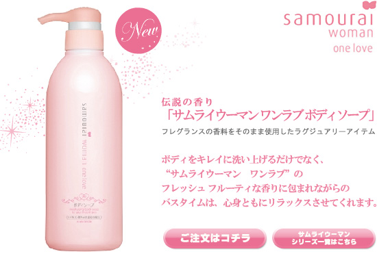 伝説の香り
「サムライウーマン ワンラブ ボディソープ」
フレグランスの香料をそのまま使用したラグジュアリーアイテム

ボディをキレイに洗い上げるだけでなく、
“サムライウーマン　ワンラブ”の
フレッシュ フルーティな香りに包まれながらの
バスタイムは、心身ともにリラックスさせてくれます。