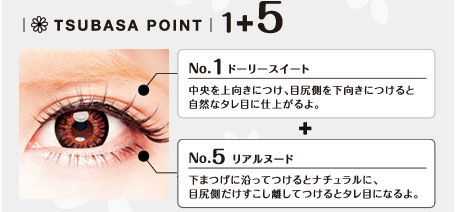 No.1ドーリースイート
中央を上向きにつけ、目尻側を下向きにつけると自然なタレ目に仕上がるよ。
＋No.5リアルヌード
下まつげに沿ってつけるとナチュラルに、目尻が和だけすこし離してつけるとタレ目になるよ。