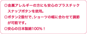 ◎金属アレルギーの方にも安心のプラスチック　スナップボタンを使用。◎ボタン2個付で、ショーツの幅に合わせて調節　が可能です。◎安心の日本製綿100％！