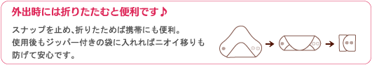 外出時には折りたたむと便利です♪　スナップを止め、折りたためば携帯にも便利。使用後もジッパー付きの袋に入れればニオイ移りも防げて安心です。