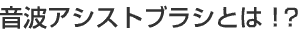 音波アシストブラシとは！？